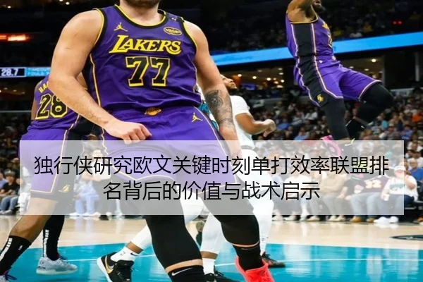 独行侠研究欧文关键时刻单打效率联盟排名背后的价值与战术启示
