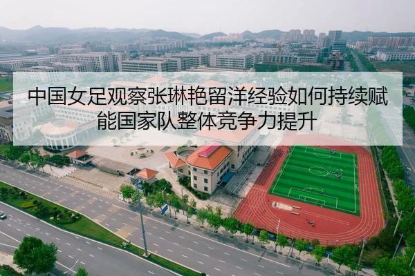 中国女足观察张琳艳留洋经验如何持续赋能国家队整体竞争力提升