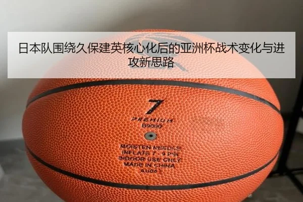 日本队围绕久保建英核心化后的亚洲杯战术变化与进攻新思路