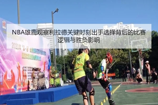 NBA雄鹿观察利拉德关键时刻出手选择背后的比赛逻辑与胜负影响