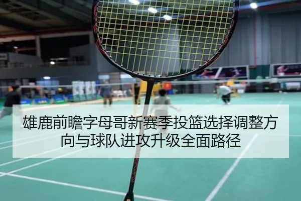 雄鹿前瞻字母哥新赛季投篮选择调整方向与球队进攻升级全面路径