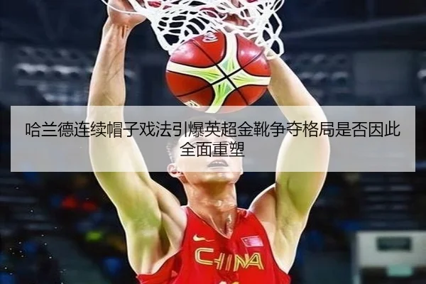 哈兰德连续帽子戏法引爆英超金靴争夺格局是否因此全面重塑