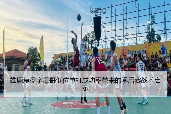 雄鹿复盘字母哥低位单打成功率带来的季后赛战术启示