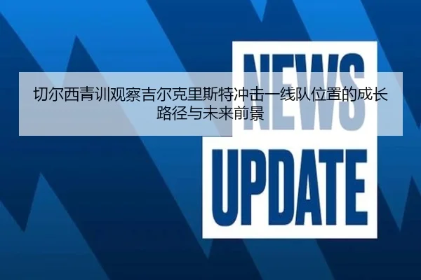 切尔西青训观察吉尔克里斯特冲击一线队位置的成长路径与未来前景