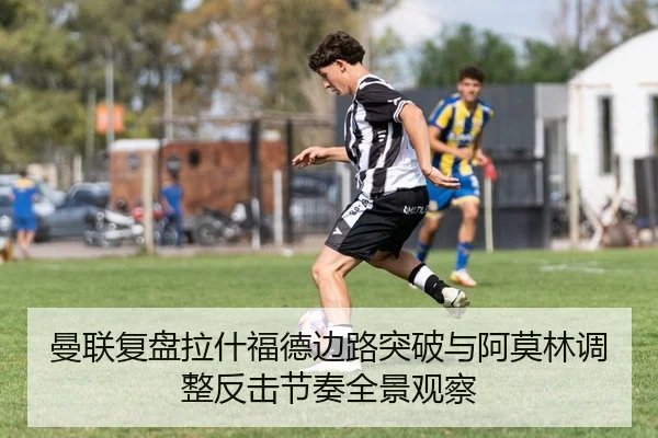 曼联复盘拉什福德边路突破与阿莫林调整反击节奏全景观察