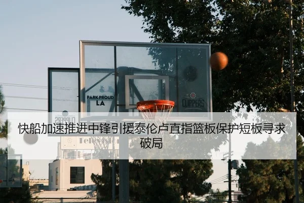快船加速推进中锋引援泰伦卢直指篮板保护短板寻求破局